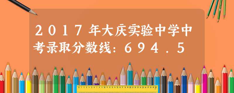 2017年大慶實(shí)驗(yàn)中學(xué)中考錄取分?jǐn)?shù)線:694.5