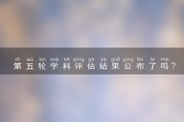 2019年第四輪學科評估_2018年第四輪學科評估_第四輪學科評估結果