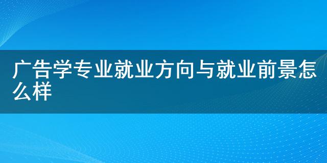 廣告學專業就業前景_市場營銷專業前景及就業方向_物流管理專業就業方向和發展前景