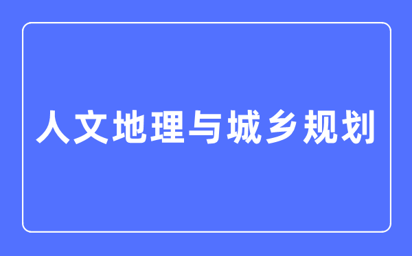 人文地理與城鄉規劃專業主要學什么,人文地理與城鄉規劃專業的就業方向和前景分析