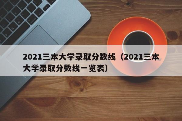 2021三本大學(xué)錄取分?jǐn)?shù)線(2021三本大學(xué)錄取分?jǐn)?shù)線一覽表)