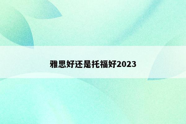 托福雅思班_2023年考托福好還是雅思好_雅思托福報(bào)考條件和時(shí)間
