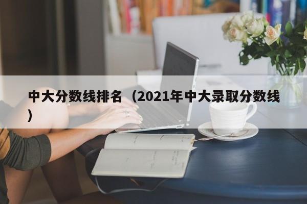 中大分?jǐn)?shù)線排名(2021年中大錄取分?jǐn)?shù)線)