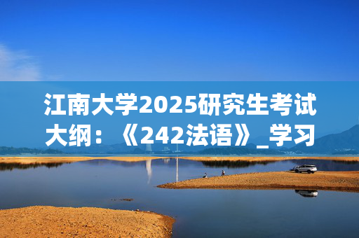 江南大學2025研究生考試大綱：《242法語》_學習網官網