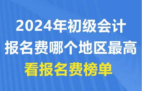 2024年初級會計報名費哪個地區最高?看報名費榜單